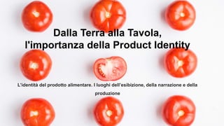 BLOCKCHAIN
Dalla Terra alla Tavola,
l'importanza della Product Identity
L’identità del prodotto alimentare. I luoghi dell’esibizione, della narrazione e della
produzione
 