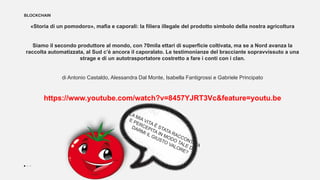 BLOCKCHAIN
«Storia di un pomodoro», mafia e caporali: la filiera illegale del prodotto simbolo della nostra agricoltura
Siamo il secondo produttore al mondo, con 70mila ettari di superficie coltivata, ma se a Nord avanza la
raccolta automatizzata, al Sud c’è ancora il caporalato. Le testimonianze del bracciante sopravvissuto a una
strage e di un autotrasportatore costretto a fare i conti con i clan.
di Antonio Castaldo, Alessandra Dal Monte, Isabella Fantigrossi e Gabriele Principato
https://www.youtube.com/watch?v=8457YJRT3Vc&feature=youtu.be
 