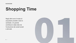 BLOCKCHAIN
Shopping Time
Negli ultimi anni il modo di
acquistare prodotti o beni è
cambiato. Un grande
contributo è stato dato da
l’evoluzione dei canali social
e del web
 