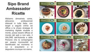 Abbiamo dimostrato come,
attraverso professionisti
dislocati in tutta Italia, con
target a seguito online ed
offline e le chiare strategie di
marketing digitale studiate a
monte, possa essere diffuso al
mondo del web e non solo, il
VALORE dell’Azienda e delle
Persone che la compongono
per essere riconoscibili ed
identificabili nel momento in
cui si acquistano o si
degustano ovunque noi siamo.
 
