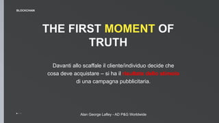 THE FIRST MOMENT OF
TRUTH
Davanti allo scaffale il cliente/individuo decide che
cosa deve acquistare – si ha il risultato dello stimolo
di una campagna pubblicitaria.
BLOCKCHAIN
Alan George Lafley - AD P&G Worldwide
 