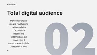 BLOCKCHAIN
Total digital audience
Per comprendere
meglio l’evoluzione
della modalità
d’acquisto è
necessario
incominciare ad
analizzare il
comportamento delle
persone sul web
 