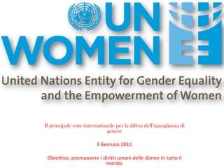 Il principale ente internazionale per la difesa dell’uguaglianza di
                              genere

                         I Gennaio 2011

 Obiettivo: promuovere i diritti umani delle donne in tutto il
                          mondo.
 