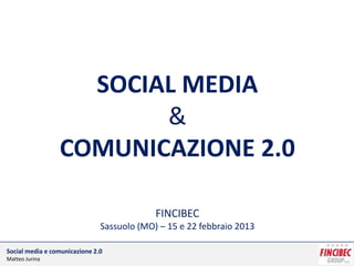 SOCIAL MEDIA
                        &
                 COMUNICAZIONE 2.0

                                            FINCIBEC
                               Sassuolo (MO) – 15 e 22 febbraio 2013

Social media e comunicazione 2.0
Matteo Jurina
 