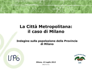 La Città Metropolitana:
il caso di Milano
Indagine sulla popolazione della Provincia
di Milano
Milano, 12 Luglio 2013
(Rif.2711v113 )
 