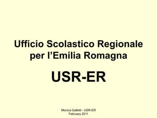 Ufficio Scolastico Regionale
    per l’Emilia Romagna

        USR-ER

          Monica Galletti - USR-ER
               February 2011
 