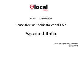Varese, 17 novembre 2017
Come fare un’inchiesta con il Foia
Vaccini d’Italia
riccardo.saporiti@gmail.com
@sapomnia
 