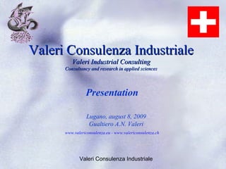Valeri Consulenza Industriale
         Valeri Industrial Consulting
      Consultancy and research in applied sciences




                Presentation

                 Lugano, august 8, 2009
                  Gualtiero A.N. Valeri
      www.valericonsulenza.eu - www.valericonsulenza.ch




             Valeri Consulenza Industriale
 
