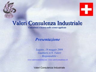 Valeri Consulenza Industriale
      Consulenza e ricerca nelle scienze applicate




               Presentazione

                Lugano, 18 maggio 2009
                 Gualtiero A.N. Valeri
                   - Responsabile –
      www.valericonsulenza.eu - www.valericonsulenza.ch



             Valeri Consulenza Industriale
 