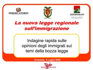 La nuova legge regionale
    sull’immigrazione

     Indagine rapida sulle
  opinioni degli immigrati sui
    temi della bozza legge
        Grosseto, 4 Luglio 2006
 