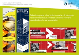 ILVISUAL CONTENT MARKETING
Come coinvolgere il vostro pubblico con i contenuti visuali.
Ballantines grazie ad un utilizzo creativo di Instagram,
ha reinventato la sua presenza sul social network
espandendone le sue potenzialità.
 
