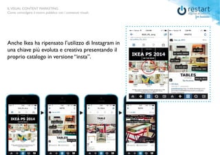 ILVISUAL CONTENT MARKETING
Come coinvolgere il vostro pubblico con i contenuti visuali.
ILVISUAL CONTENT MARKETING
Come coinvolgere il vostro pubblico con i contenuti visuali.
Anche Ikea ha ripensato l’utilizzo di Instagram in
una chiave più evoluta e creativa presentando il
proprio catalogo in versione “insta”.
 