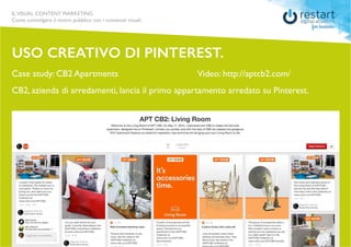 ILVISUAL CONTENT MARKETING
Come coinvolgere il vostro pubblico con i contenuti visuali.
USO CREATIVO DI PINTEREST.
Case study: CB2 Apartments
CB2, azienda di arredamenti, lancia il primo appartamento arredato su Pinterest.
Video: http://aptcb2.com/
 