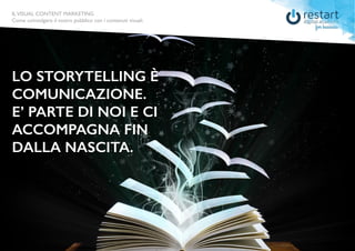 ILVISUAL CONTENT MARKETING
Come coinvolgere il vostro pubblico con i contenuti visuali.
ILVISUAL CONTENT MARKETING
Come coinvolgere il vostro pubblico con i contenuti visuali.
LO STORYTELLING È
COMUNICAZIONE.
E’ PARTE DI NOI E CI
ACCOMPAGNA FIN
DALLA NASCITA.
 