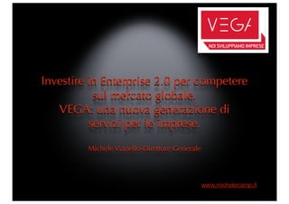 Investire in Enterprise 2.0 per competere
           sul mercato globale.
   VEGA: una nuova generazione di
          servizi per le imprese.
         Michele Vianello-Direttore Generale




                                               www.michelecamp.it
 