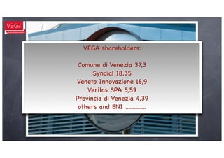 VEGA shareholders:

 Comune di Venezia 37,3
      Syndial 18,35
Veneto Innovazione 16,9
    Veritas SPA 5,59
Provincia di Venezia 4,39
 others and ENI ...............
 