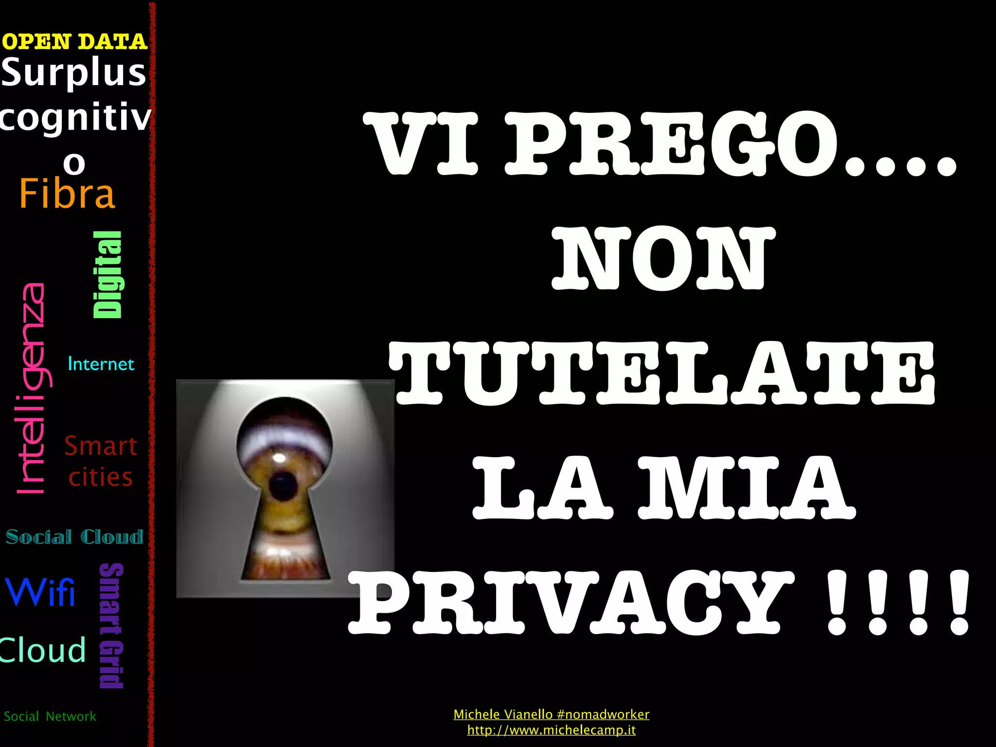 OPEN DATA
Surplus
cognitiv
   o
  Fibra
                                VI PREGO....
                                    NON
                  Digital
 Intelligenza




                Internet
                                 TUTELATE
                Smart


Social Cloud
                cities
                                  LA MIA
                                PRIVACY !!!!
                   Smart Grid




Wiﬁ
Cloud
Social Network                    Michele Vianello #nomadworker
                                    http://www.michelecamp.it
 
