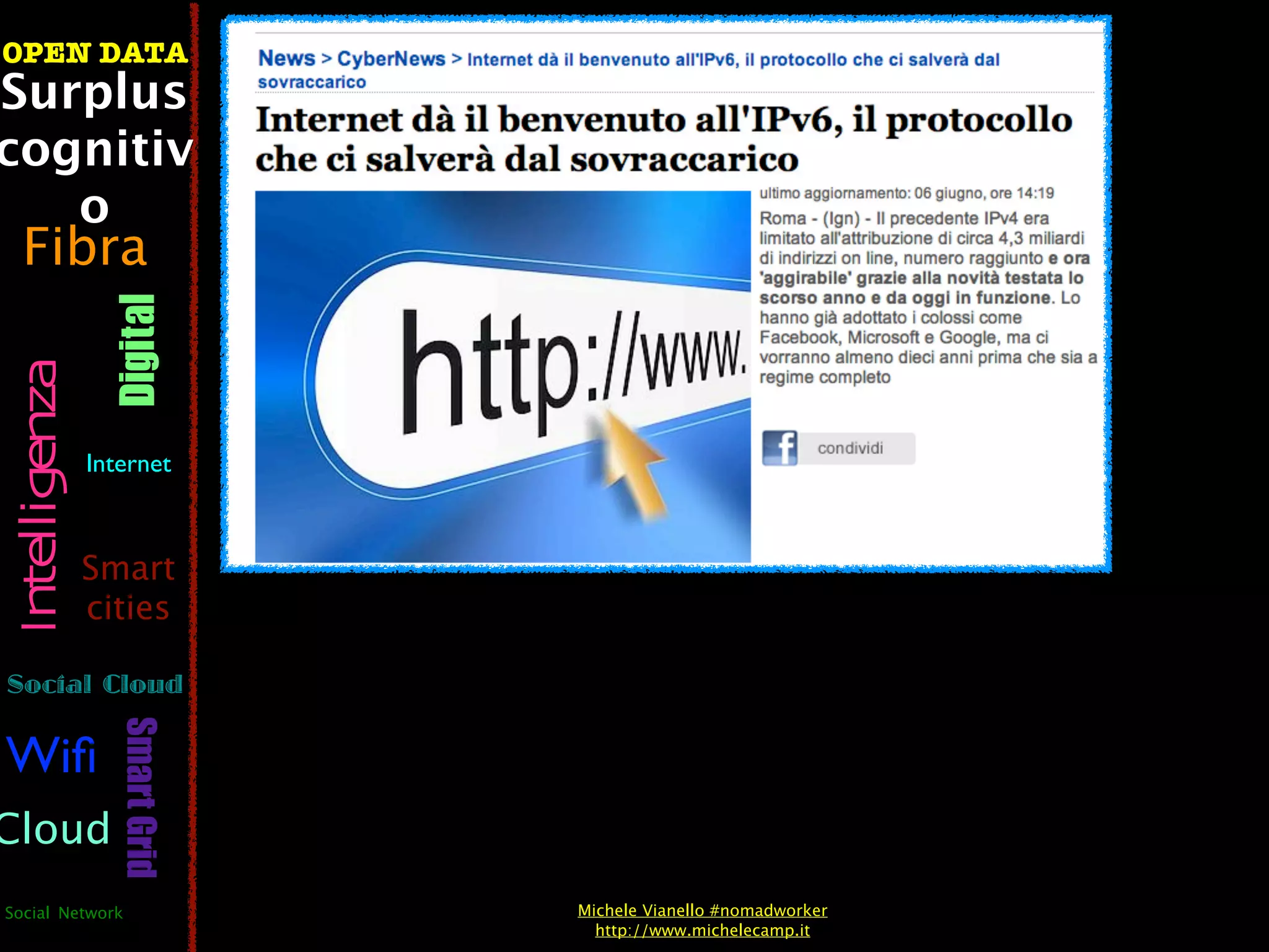 OPEN DATA
Surplus
cognitiv
   o
  Fibra
                  Digital
 Intelligenza




                Internet



                Smart
                cities

Social Cloud
                   Smart Grid




Wiﬁ
Cloud
Social Network                  Michele Vianello #nomadworker
                                  http://www.michelecamp.it
 