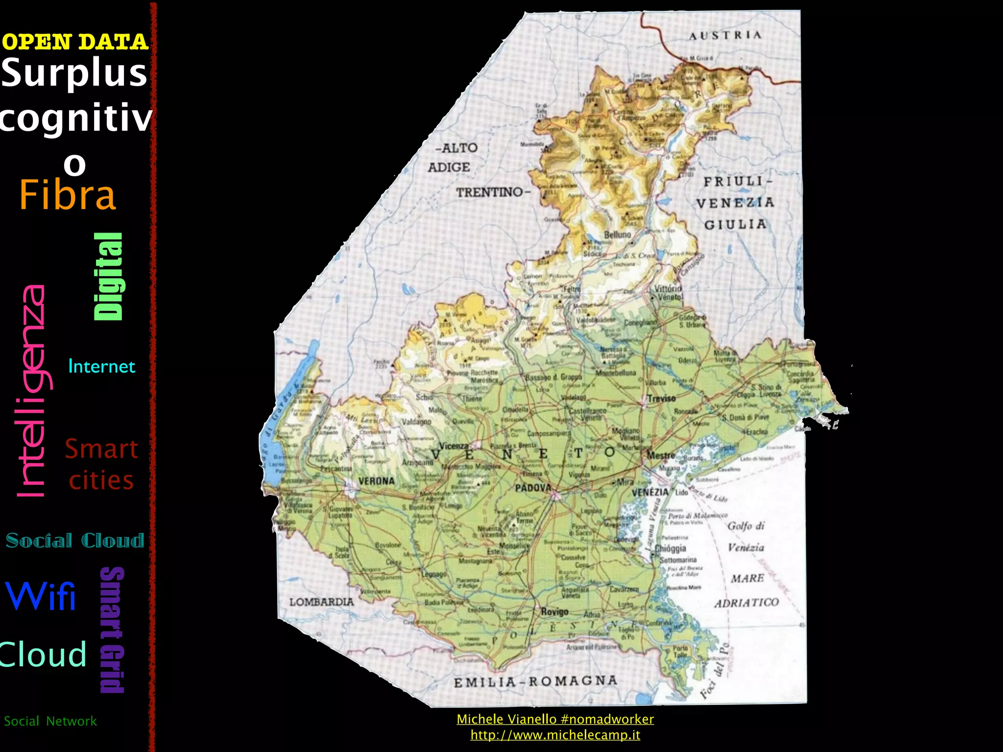OPEN DATA
Surplus
cognitiv
   o
  Fibra
                  Digital
 Intelligenza




                Internet



                Smart
                cities

Social Cloud
                   Smart Grid




Wiﬁ
Cloud
Social Network                  Michele Vianello #nomadworker
                                  http://www.michelecamp.it
 