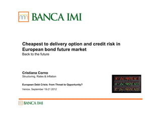 Cheapest to delivery option and credit risk in
European bond future market
Back to the future
Cristiana Corno
Structuring, Rates & Inflation
European Debt Crisis: from Threat to Opportunity?
Venice, September 19-21 2012
 