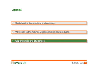 Back to the future 34
• Why back to the future? Optionality and new products•• Why back to the future? Optionality and new productsWhy back to the future? Optionality and new products
Agenda
• Opportunities and challenges•• Opportunities and challengesOpportunities and challenges
• Basis basics: terminology and concepts•• Basis basics: terminology and conceptsBasis basics: terminology and concepts
 