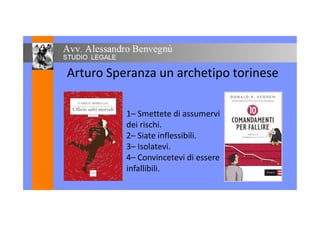 Arturo Speranza un archetipo torinese
1– Smettete di assumervi1– Smettete di assumervi
dei rischi.
2– Siate inflessibili.2– Siate inflessibili.
3– Isolatevi.
4– Convincetevi di essere
infallibili.infallibili.
 