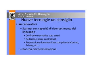 Nuove tecnlogie un consiglioNuove tecnlogie un consiglio
• Accelleratori• Accelleratori
– Scanner con capacità di riconoscimento del
linguaggiolinguaggio
• Confronto normative stati esteri
• Redazione bozze contrattuali• Redazione bozze contrattuali
• Preparazione documenti per compliance (Consob,
Privacy, ecc.)
– Bot con disintermediazione– Bot con disintermediazione
 