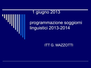 1 giugno 2013
programmazione soggiorni
linguistici 2013-2014
ITT G. MAZZOTTI
 