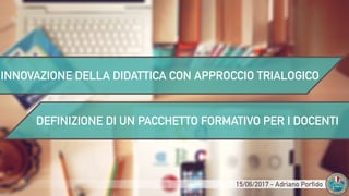 INNOVAZIONE DELLA DIDATTICA CON APPROCCIO TRIALOGICO
DEFINIZIONE DI UN PACCHETTO FORMATIVO PER I DOCENTI
15/06/2017 - Adriano Porfido
 