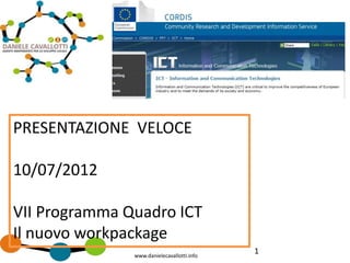 PRESENTAZIONE VELOCE

10/07/2012

VII Programma Quadro ICT
Il nuovo workpackage
               www.danielecavallotti.info
                                            1
 