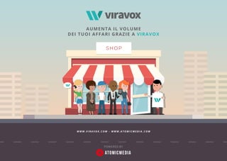 SHOP
AUMENTA IL VOLUME
DEI TUOI AFFARI GRAZIE A VIRAVOX
POWERED BY
W W W . V I R A V O X . C O M - W W W . A T O M I C M E D I A . C O M
 