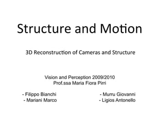 Structure	
  and	
  Mo-on	
  
	
  
	
  3D	
  Reconstruc-on	
  of	
  Cameras	
  and	
  Structure	
  
Vision and Perception 2009/2010
Prof.ssa Maria Fiora Pirri
- Filippo Bianchi - Murru Giovanni
- Mariani Marco - Ligios Antonello
	
  
 