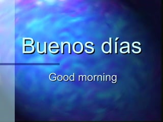Buenos días Good morning
