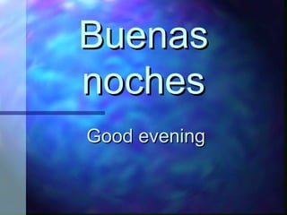 Buenas noches Good evening