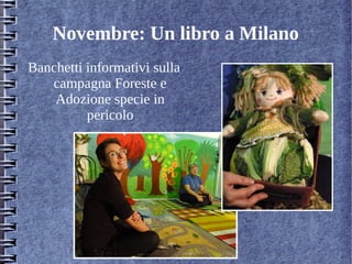 Novembre: Un libro a Milano
Banchetti informativi sulla
campagna Foreste e
Adozione specie in
pericolo
 