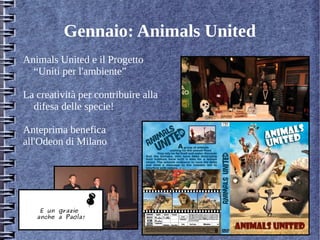 Gennaio: Animals United
Animals United e il Progetto
“Uniti per l'ambiente”
La creatività per contribuire alla
difesa delle specie!
Anteprima benefica
all'Odeon di Milano
E un grazie
anche a Paola!
 
