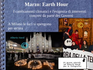 Marzo: Earth Hour
I cambiamenti climatici e l'esigenza di interventi
concreti da parte dei Governi
A Milano le luci si spengono
per un'ora
Un grazie speciale
ad Alberto Nardi
per le fotografie!
 