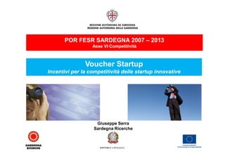 POR FESR SARDEGNA 2007 – 2013
Asse VI Competitività

Voucher Startup
Incentivi per la competitività delle startup innovative

Giuseppe Serra
Sardegna Ricerche

 