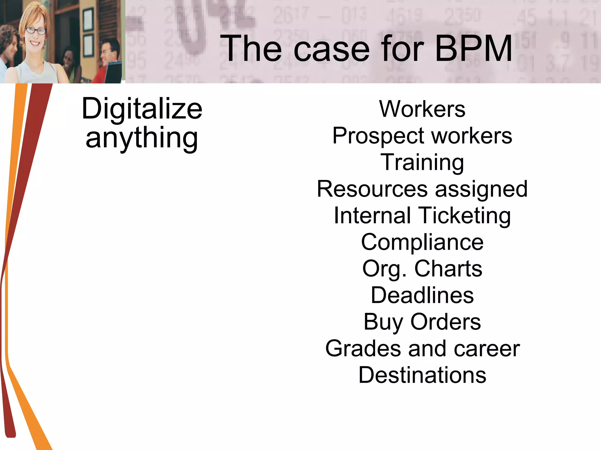 The case for BPM Workers Prospect workers Training Resources assigned Internal Ticketing Compliance Org. Charts Deadlines Buy Orders Grades and career Destinations Digitalize anything 