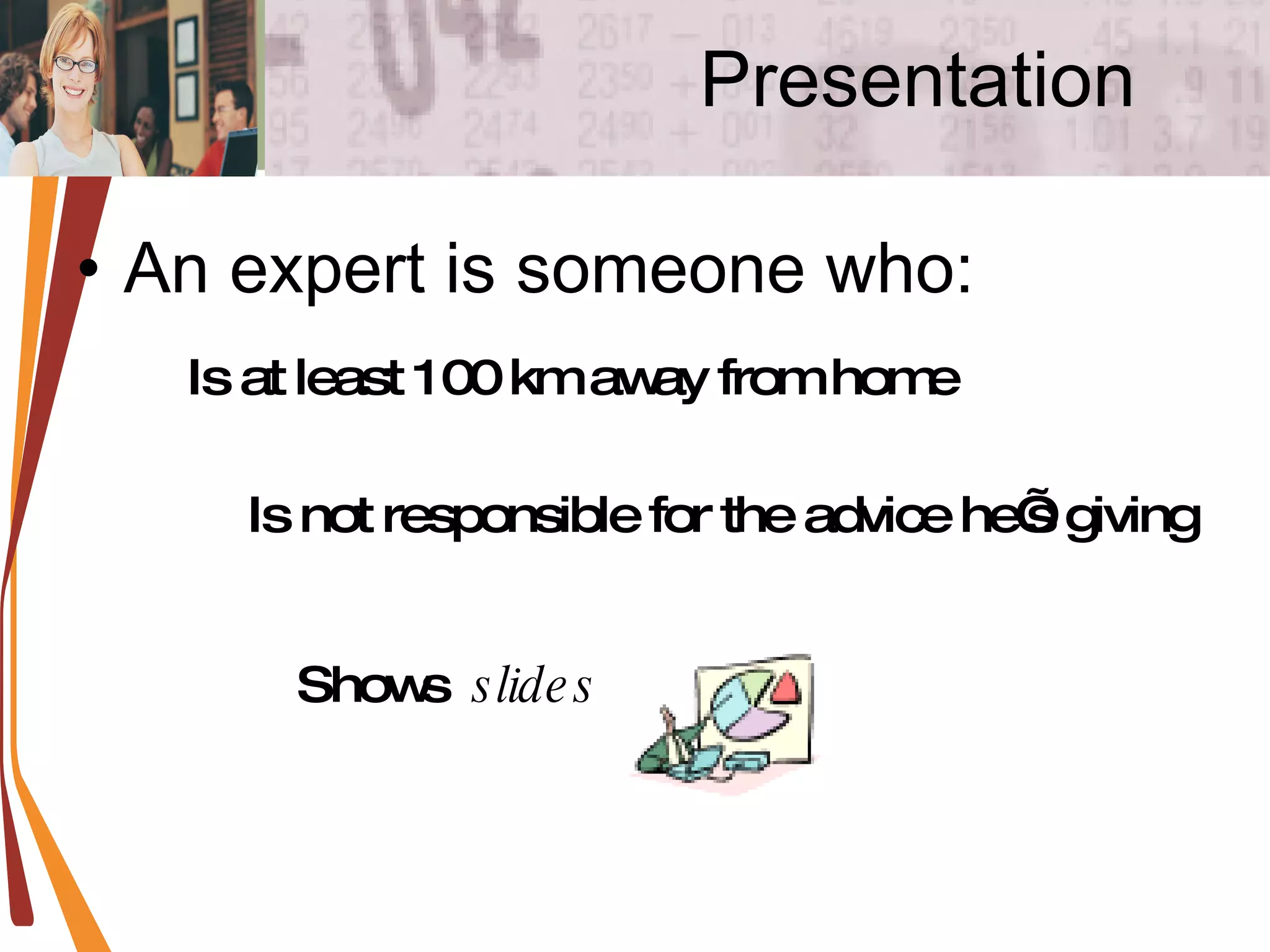 Presentation An expert is someone who: Is at least 100 km away from home Is not responsible for the advice he’s giving Shows  slides 