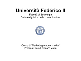 Università Federico II
          Facoltà di Sociologia
  Culture digitali e delle comunicazioni




  Corso di “Marketing e nuovi media”
     Presentazione di Diana T. Marra
 