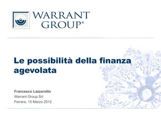 Le possibilità della finanza
agevolata

Francesco Lazzarotto
Warrant Group Srl
Ferrara, 15 Marzo 2012
 