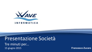 Presentazione Societ
Tre minuti per...
15 giugno 2015 Francesco Zucaro
 