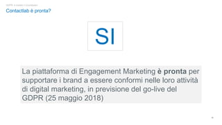 20
Contactlab è pronta?
GDPR: è iniziato il Countdown!
La piattaforma di Engagement Marketing è pronta per
supportare i brand a essere conformi nelle loro attività
di digital marketing, in previsione del go-live del
GDPR (25 maggio 2018)
SI
 