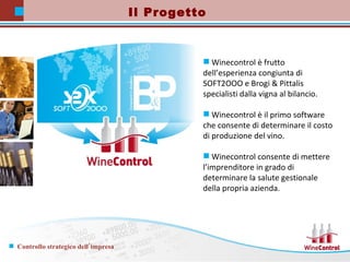 Winecontrol è frutto dell’esperienza congiunta di SOFT2OOO e Brogi & Pittalis specialisti dalla vigna al bilancio. Winecontrol è il primo software che consente di determinare il costo di produzione del vino. Winecontrol consente di mettere l’imprenditore in grado di determinare la salute gestionale della propria azienda. Il Progetto 