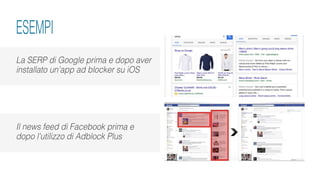 La SERP di Google prima e dopo aver
installato un’app ad blocker su iOS
ESEMPI
Il news feed di Facebook prima e
dopo l’utilizzo di Adblock Plus
 