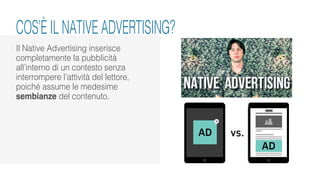 COS’È IL NATIVE ADVERTISING?
Il Native Advertising inserisce
completamente la pubblicità
all’interno di un contesto senza
interrompere l’attività del lettore,
poiché assume le medesime
sembianze del contenuto.
 
