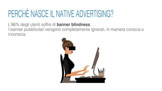 L’86% degli utenti soffre di banner blindness.
I banner pubblicitari vengono completamente ignorati, in maniera conscia o
inconscia.
PERCHÈ NASCE IL NATIVE ADVERTISING?
 