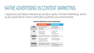 L’approccio del Native Advertising ricorda in parte il Content Marketing, anche
se per quest’ultimo il fine è informativo piuttosto che promozionale.
NATIVE ADVERTISING VS CONTENT MARKETING
 