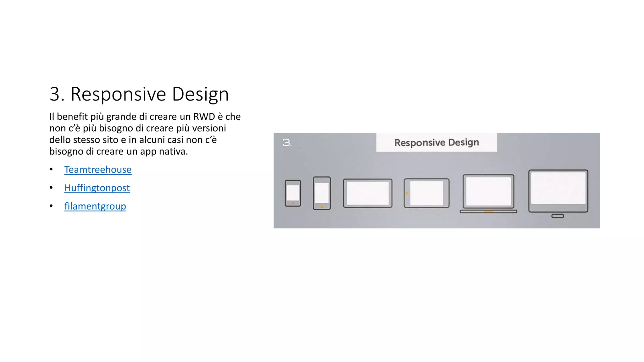 3. Responsive Design
Il benefit più grande di creare un RWD è che
non c’è più bisogno di creare più versioni
dello stesso sito e in alcuni casi non c’è
bisogno di creare un app nativa.
• Teamtreehouse
• Huffingtonpost
• filamentgroup
 